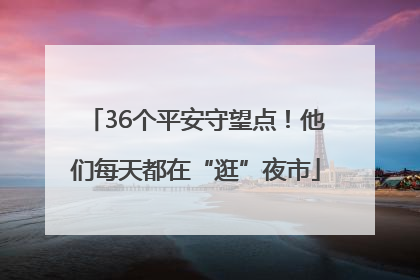 36个平安守望点！他们每天都在“逛”夜市