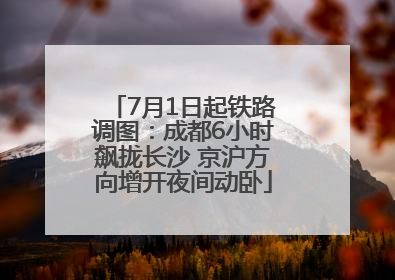 7月1日起铁路调图：成都6小时飙拢长沙 京沪方向增开夜间动卧