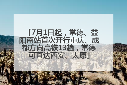 7月1日起，常德、益阳南站首次开行重庆、成都方向高铁13趟，常德可直达西安、太原
