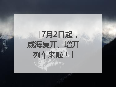 7月2日起，威海复开、增开列车来啦！