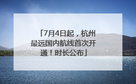 7月4日起，杭州最远国内航线首次开通！时长公布