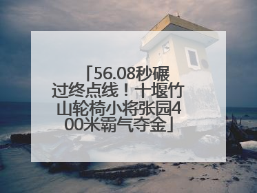 56.08秒碾过终点线！十堰竹山轮椅小将张园400米霸气夺金