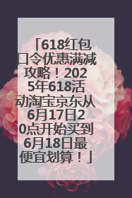 618红包口令优惠满减攻略！2025年618活动淘宝京东从6月17日20点开始买到6月18日最便宜划算！