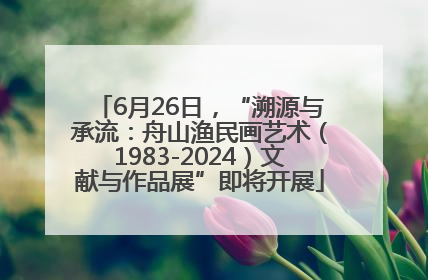 6月26日，“溯源与承流：舟山渔民画艺术（1983-2024）文献与作品展”即将开展