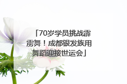 70岁学员挑战霹雳舞！成都银发族用舞蹈迎接世运会