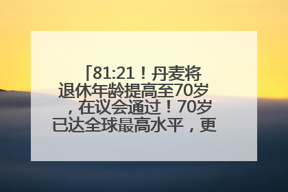 81:21！丹麦将退休年龄提高至70岁，在议会通过！70岁已达全球最高水平，更多国家或将逐步跟进