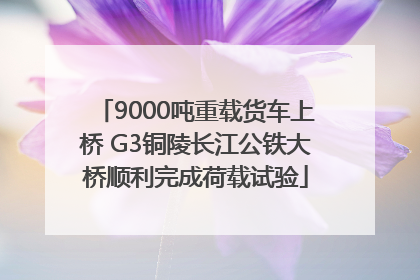 9000吨重载货车上桥 G3铜陵长江公铁大桥顺利完成荷载试验