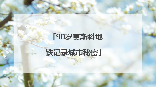 90岁莫斯科地铁记录城市秘密