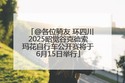 @各位骑友 环四川2025昭觉谷克德索玛花自行车公开赛将于6月15日举行