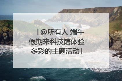 @所有人 端午假期来科技馆体验多彩的主题活动