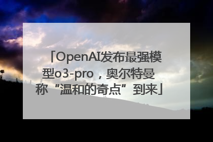 OpenAI发布最强模型o3-pro，奥尔特曼称“温和的奇点”到来