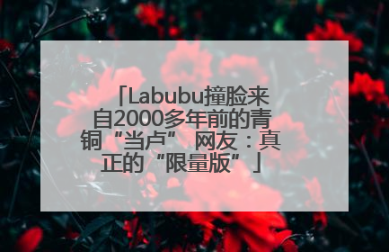 Labubu撞脸来自2000多年前的青铜“当卢” 网友：真正的“限量版”