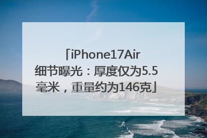 iPhone17Air细节曝光：厚度仅为5.5毫米，重量约为146克